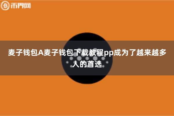 麦子钱包A麦子钱包下载教程pp成为了越来越多人的首选