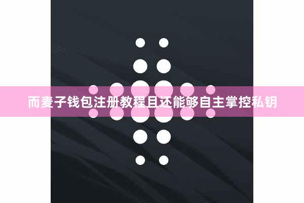 而麦子钱包注册教程且还能够自主掌控私钥