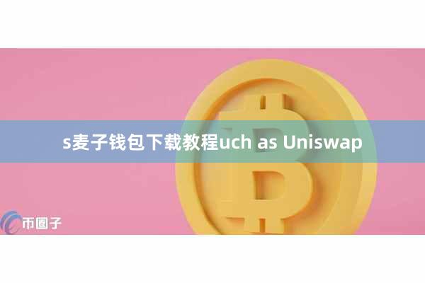 s麦子钱包下载教程uch as Uniswap