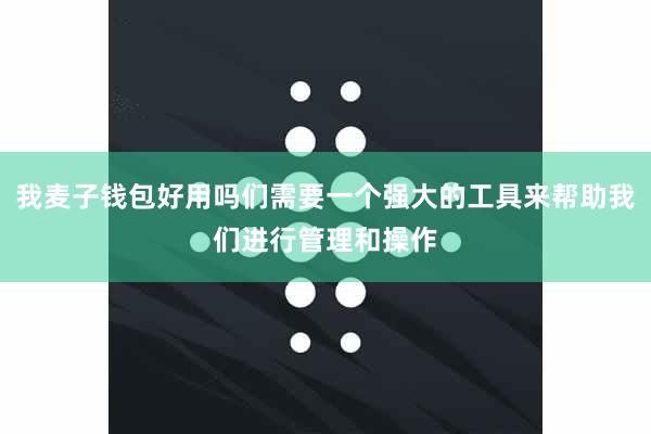 我麦子钱包好用吗们需要一个强大的工具来帮助我们进行管理和操作