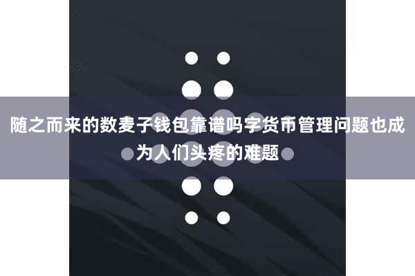随之而来的数麦子钱包靠谱吗字货币管理问题也成为人们头疼的难题