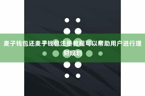 麦子钱包还麦子钱包注册教程可以帮助用户进行理财规划