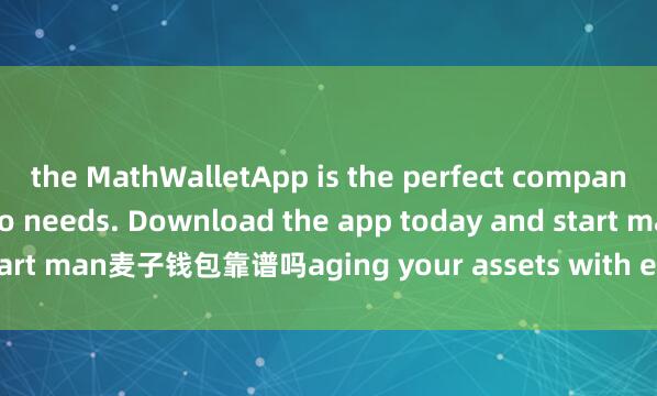 the MathWalletApp is the perfect companion for all your crypto needs. Download the app today and start man麦子钱包靠谱吗aging your assets with ease and convenience.
