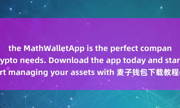 the MathWalletApp is the perfect companion for all your crypto needs. Download the app today and start managing your assets with 麦子钱包下载教程ease and convenience.
